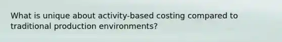 What is unique about activity-based costing compared to traditional production environments?