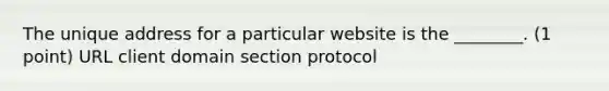 The unique address for a particular website is the ________. (1 point) URL client domain section protocol