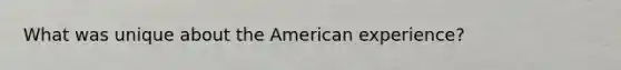 What was unique about the American experience?