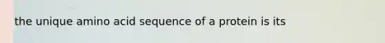 the unique amino acid sequence of a protein is its