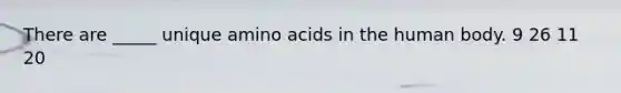 There are _____ unique amino acids in the human body. 9 26 11 20