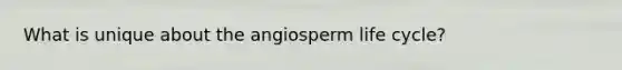 What is unique about the angiosperm life cycle?