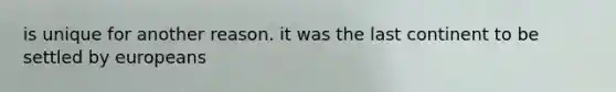 is unique for another reason. it was the last continent to be settled by europeans