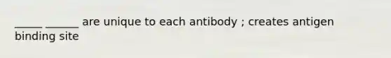 _____ ______ are unique to each antibody ; creates antigen binding site