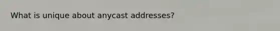 What is unique about anycast addresses?