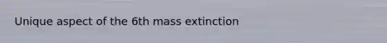 Unique aspect of the 6th mass extinction