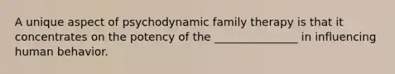 A unique aspect of psychodynamic family therapy is that it concentrates on the potency of the _______________ in influencing human behavior.