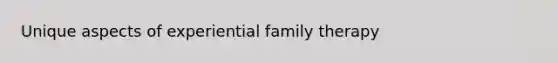 Unique aspects of experiential family therapy