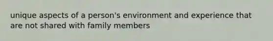 unique aspects of a person's environment and experience that are not shared with family members