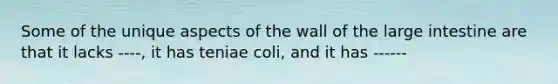 Some of the unique aspects of the wall of the large intestine are that it lacks ----, it has teniae coli, and it has ------