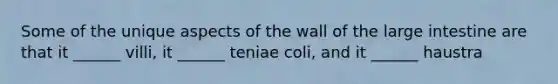 Some of the unique aspects of the wall of the large intestine are that it ______ villi, it ______ teniae coli, and it ______ haustra