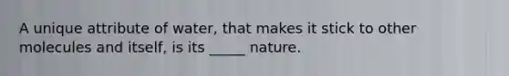 A unique attribute of water, that makes it stick to other molecules and itself, is its _____ nature.