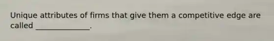 Unique attributes of firms that give them a competitive edge are called ______________.