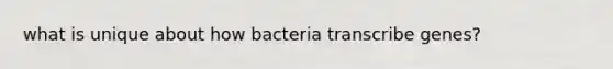 what is unique about how bacteria transcribe genes?