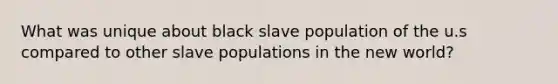 What was unique about black slave population of the u.s compared to other slave populations in the new world?