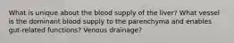 What is unique about the blood supply of the liver? What vessel is the dominant blood supply to the parenchyma and enables gut-related functions? Venous drainage?