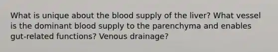 What is unique about the blood supply of the liver? What vessel is the dominant blood supply to the parenchyma and enables gut-related functions? Venous drainage?