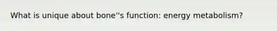 What is unique about bone''s function: energy metabolism?