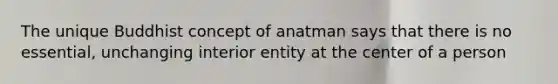 The unique Buddhist concept of anatman says that there is no essential, unchanging interior entity at the center of a person