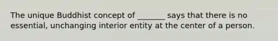 The unique Buddhist concept of _______ says that there is no essential, unchanging interior entity at the center of a person.