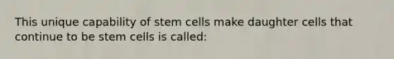 This unique capability of stem cells make daughter cells that continue to be stem cells is called: