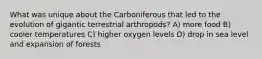 What was unique about the Carboniferous that led to the evolution of gigantic terrestrial arthropods? A) more food B) cooler temperatures C) higher oxygen levels D) drop in sea level and expansion of forests