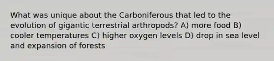 What was unique about the Carboniferous that led to the evolution of gigantic terrestrial arthropods? A) more food B) cooler temperatures C) higher oxygen levels D) drop in sea level and expansion of forests