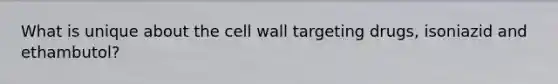 What is unique about the cell wall targeting drugs, isoniazid and ethambutol?