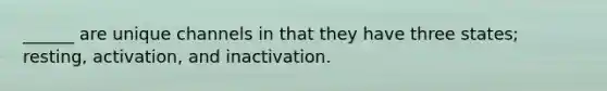 ______ are unique channels in that they have three states; resting, activation, and inactivation.