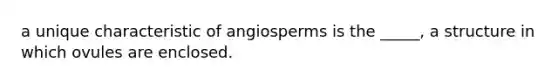 a unique characteristic of angiosperms is the _____, a structure in which ovules are enclosed.