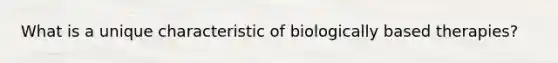 What is a unique characteristic of biologically based therapies?