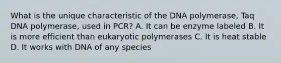 What is the unique characteristic of the DNA polymerase, Taq DNA polymerase, used in PCR? A. It can be enzyme labeled B. It is more efficient than eukaryotic polymerases C. It is heat stable D. It works with DNA of any species