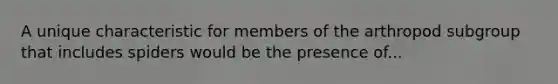 A unique characteristic for members of the arthropod subgroup that includes spiders would be the presence of...