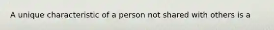 A unique characteristic of a person not shared with others is a