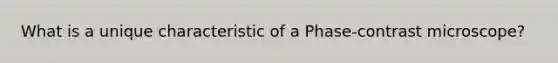 What is a unique characteristic of a Phase-contrast microscope?