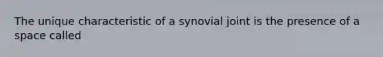 The unique characteristic of a synovial joint is the presence of a space called