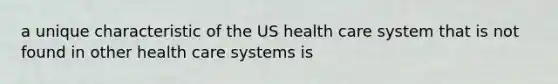 a unique characteristic of the US health care system that is not found in other health care systems is