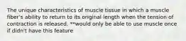 The unique characteristics of muscle tissue in which a muscle fiber's ability to return to its original length when the tension of contraction is released. **would only be able to use muscle once if didn't have this feature