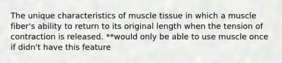 The unique characteristics of muscle tissue in which a muscle fiber's ability to return to its original length when the tension of contraction is released. **would only be able to use muscle once if didn't have this feature