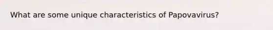 What are some unique characteristics of Papovavirus?