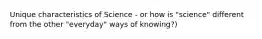 Unique characteristics of Science - or how is "science" different from the other "everyday" ways of knowing?)