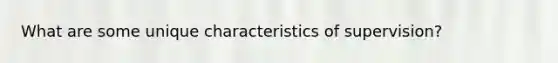 What are some unique characteristics of supervision?