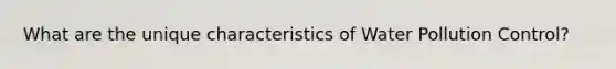 What are the unique characteristics of Water Pollution Control?