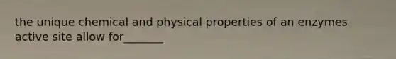 the unique chemical and physical properties of an enzymes active site allow for_______