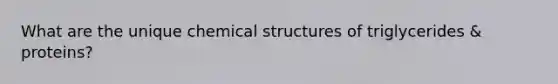 What are the unique chemical structures of triglycerides & proteins?