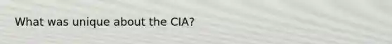 What was unique about the CIA?