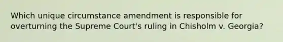 Which unique circumstance amendment is responsible for overturning the Supreme Court's ruling in Chisholm v. Georgia?