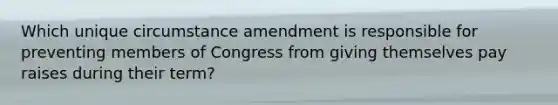 Which unique circumstance amendment is responsible for preventing members of Congress from giving themselves pay raises during their term?