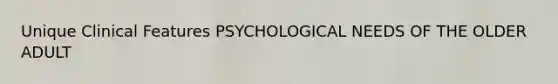 Unique Clinical Features PSYCHOLOGICAL NEEDS OF THE OLDER ADULT