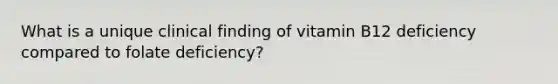 What is a unique clinical finding of vitamin B12 deficiency compared to folate deficiency?